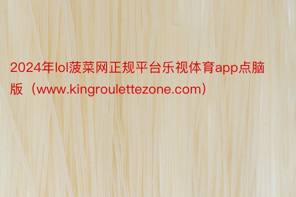 2024年lol菠菜网正规平台乐视体育app点脑版（www.kingroulettezone.com）