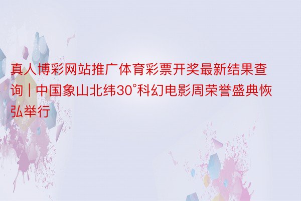 真人博彩网站推广体育彩票开奖最新结果查询 | 中国象山北纬30°科幻电影周荣誉盛典恢弘举行