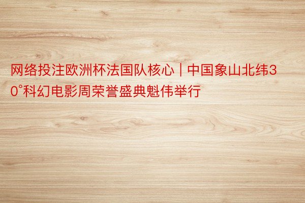网络投注欧洲杯法国队核心 | 中国象山北纬30°科幻电影周荣誉盛典魁伟举行