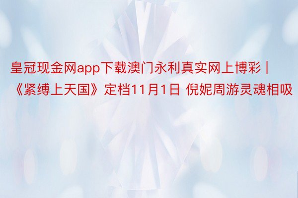 皇冠现金网app下载澳门永利真实网上博彩 | 《紧缚上天国》定档11月1日 倪妮周游灵魂相吸