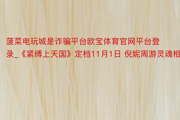 菠菜电玩城是诈骗平台欧宝体育官网平台登录_《紧缚上天国》定档11月1日 倪妮周游灵魂相吸