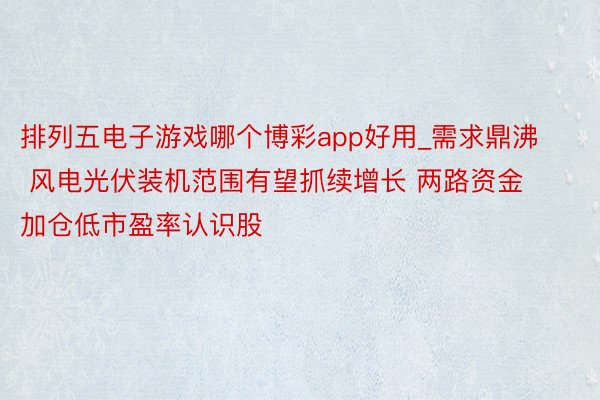 排列五电子游戏哪个博彩app好用_需求鼎沸 风电光伏装机范围有望抓续增长 两路资金加仓低市盈率认识股