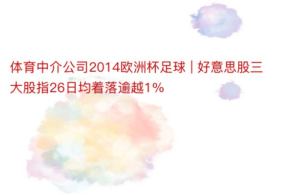 体育中介公司2014欧洲杯足球 | 好意思股三大股指26日均着落逾越1%