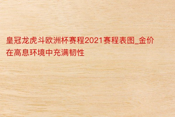 皇冠龙虎斗欧洲杯赛程2021赛程表图_金价在高息环境中充满韧性