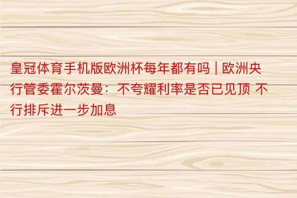 皇冠体育手机版欧洲杯每年都有吗 | 欧洲央行管委霍尔茨曼：不夸耀利率是否已见顶 不行排斥进一步加息