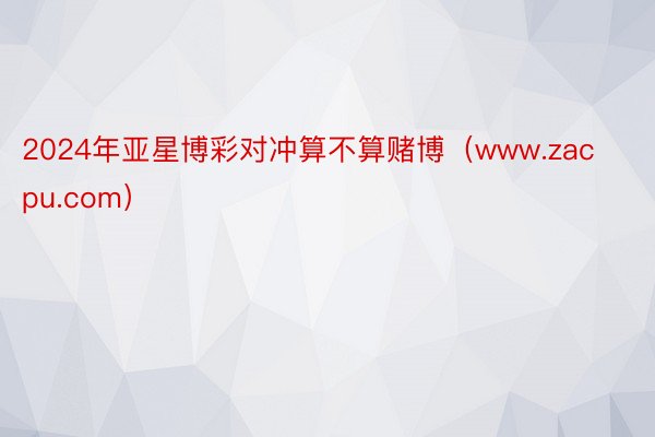 2024年亚星博彩对冲算不算赌博（www.zacpu.com）